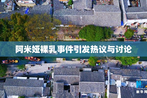 阿米娅裸乳事件引发热议与讨论