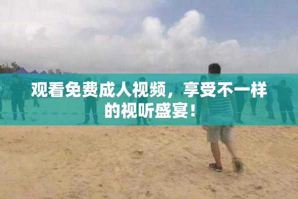 观看免费成人视频，享受不一样的视听盛宴！