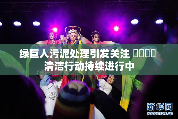 绿巨人污泥处理引发关注 ❌‌❌‌ 清洁行动持续进行中
