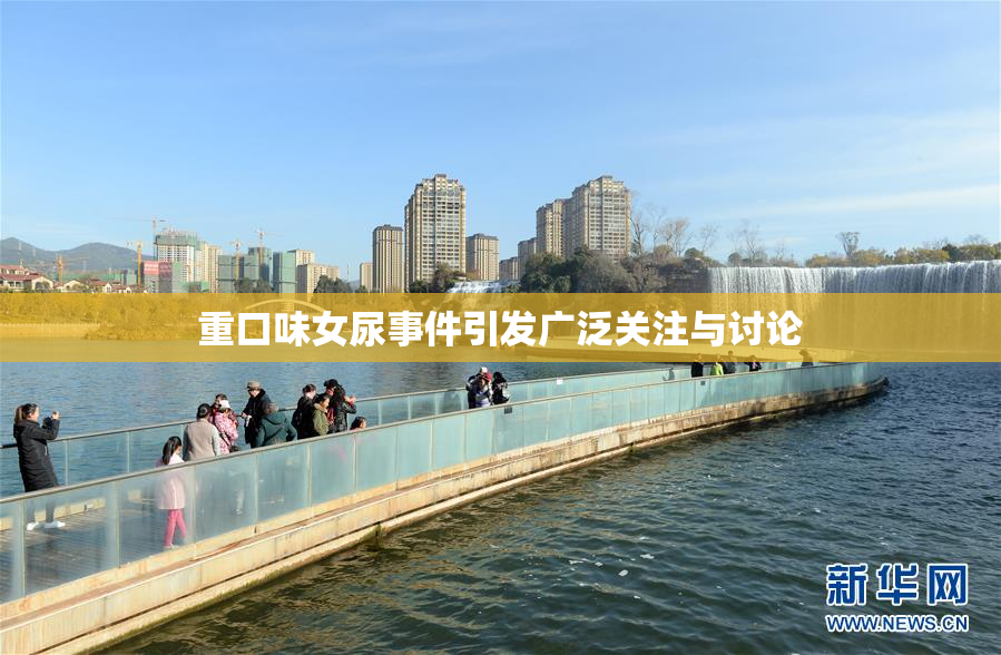 重口味女尿事件引发广泛关注与讨论