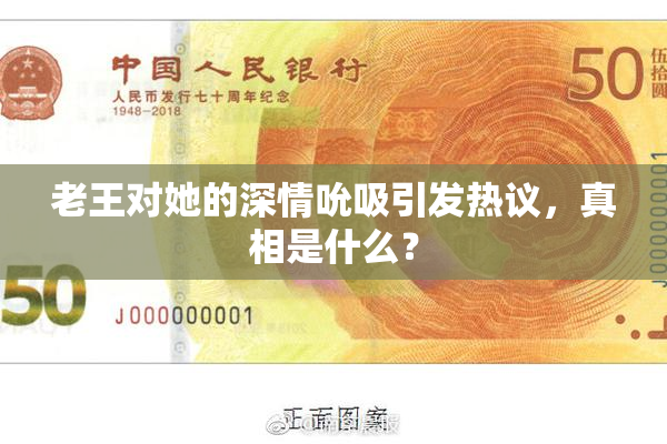 老王对她的深情吮吸引发热议，真相是什么？