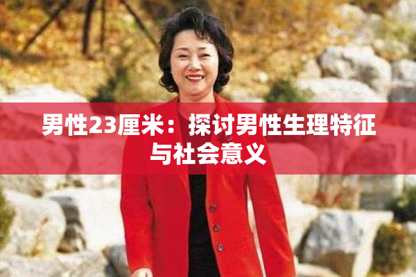 男性23厘米：探讨男性生理特征与社会意义