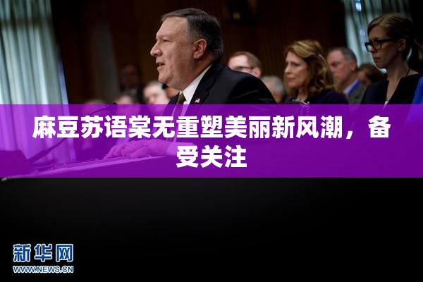 麻豆苏语棠无重塑美丽新风潮，备受关注