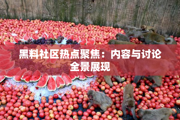 黑料社区热点聚焦：内容与讨论全景展现