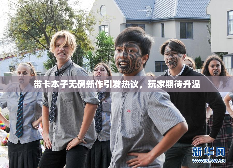 带卡本子无码新作引发热议，玩家期待升温