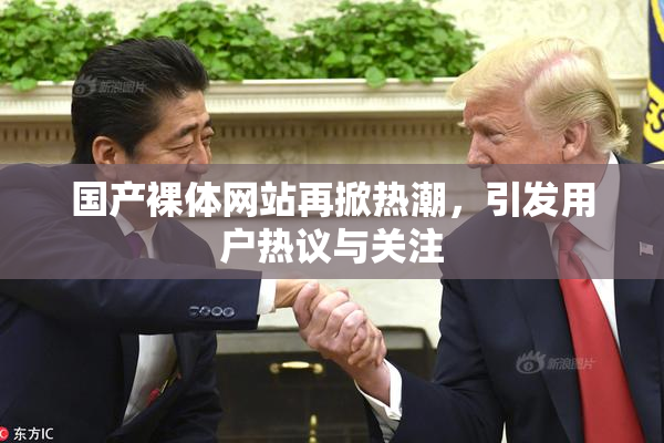 国产裸体网站再掀热潮，引发用户热议与关注