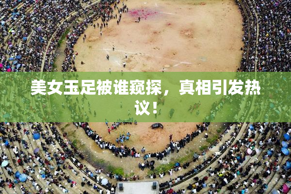 美女玉足被谁窥探，真相引发热议！