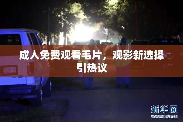 成人免费观看毛片，观影新选择引热议