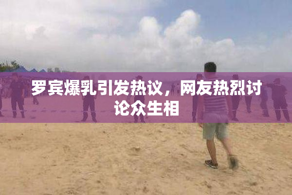 罗宾爆乳引发热议，网友热烈讨论众生相