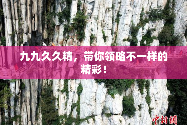 九九久久精，带你领略不一样的精彩！