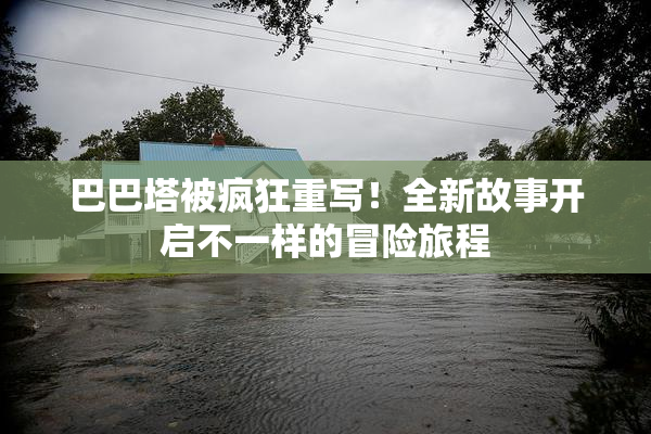 巴巴塔被疯狂重写！全新故事开启不一样的冒险旅程