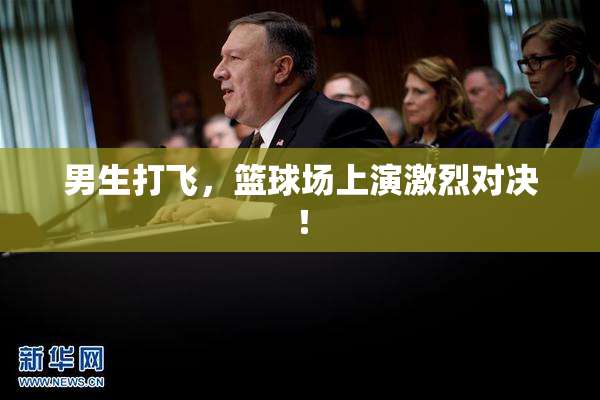 男生打飞，篮球场上演激烈对决！