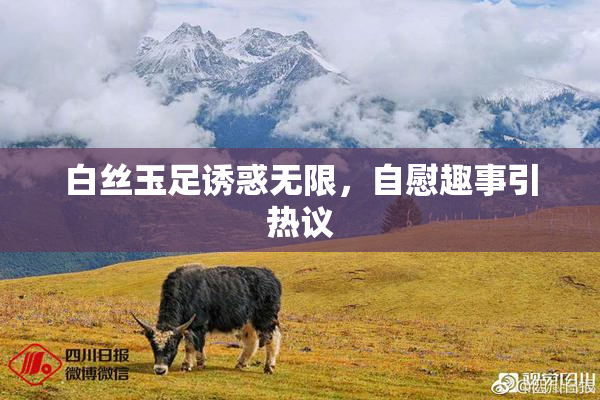 白丝玉足诱惑无限，自慰趣事引热议