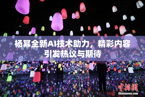 杨幂全新AI技术助力，精彩内容引发热议与期待