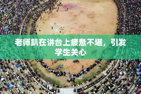 老师趴在讲台上疲惫不堪，引发学生关心