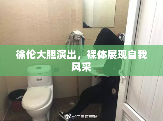 徐伦大胆演出，裸体展现自我风采