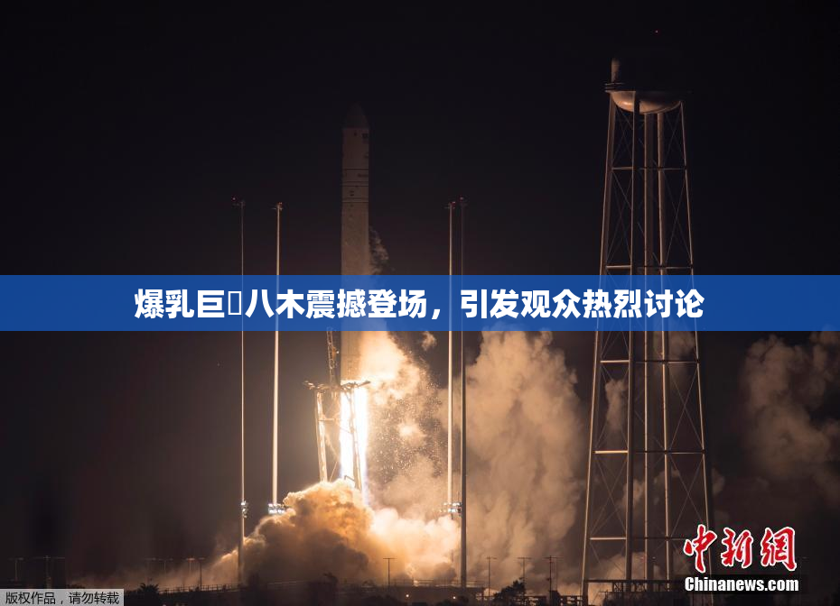 爆乳巨凥八木震撼登场，引发观众热烈讨论
