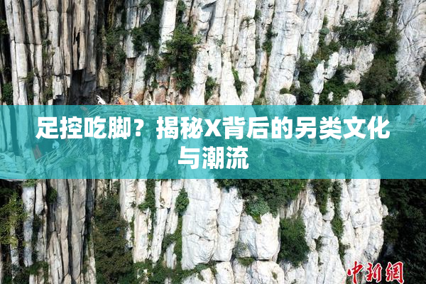 足控吃脚？揭秘X背后的另类文化与潮流