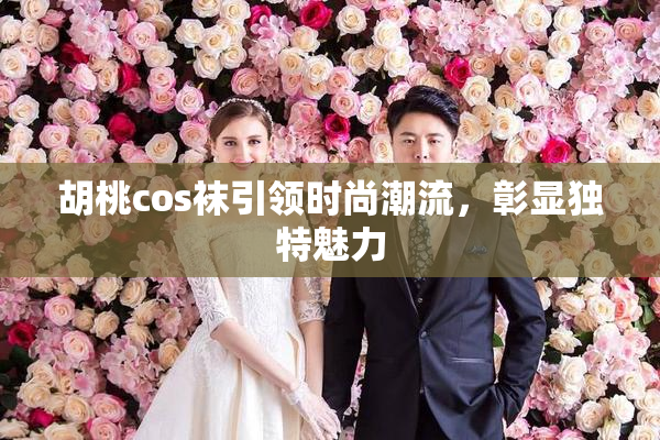 胡桃cos袜引领时尚潮流，彰显独特魅力