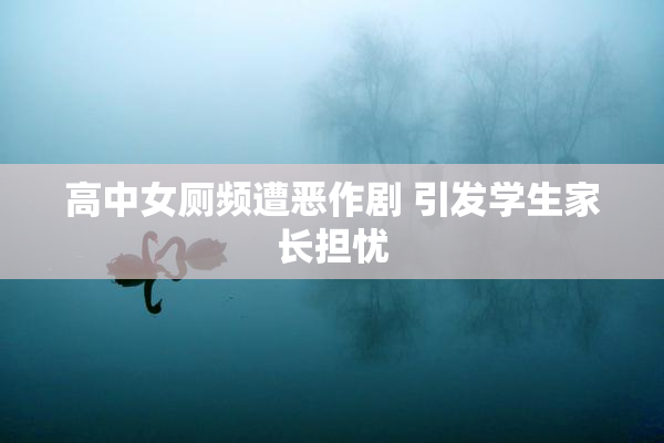 高中女厕频遭恶作剧 引发学生家长担忧