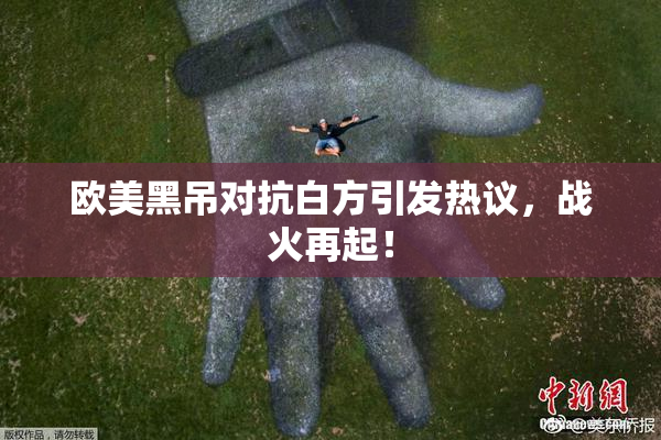 欧美黑吊对抗白方引发热议，战火再起！