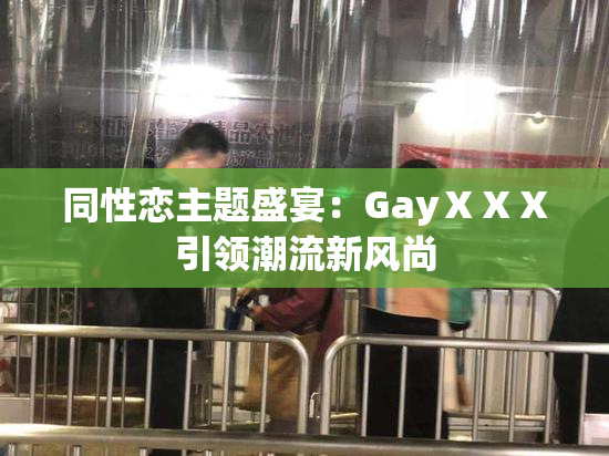 同性恋主题盛宴：GayⅩⅩⅩ引领潮流新风尚