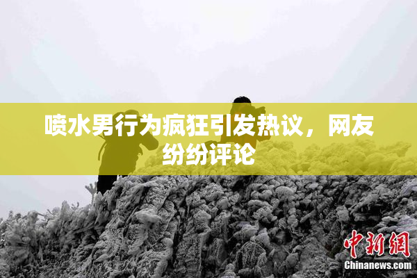 喷水男行为疯狂引发热议，网友纷纷评论