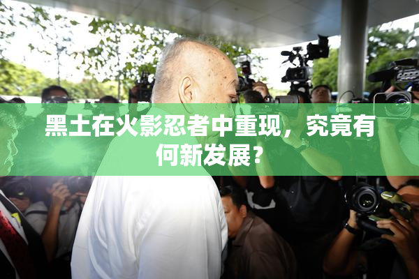 黑土在火影忍者中重现，究竟有何新发展？