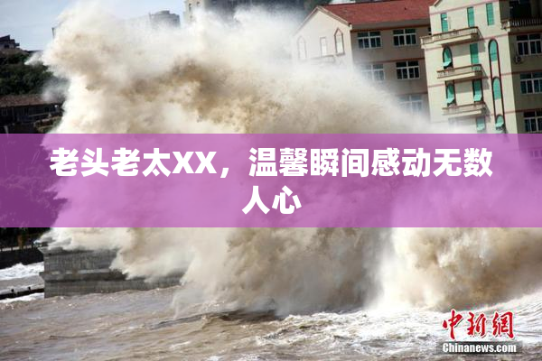 老头老太XX，温馨瞬间感动无数人心