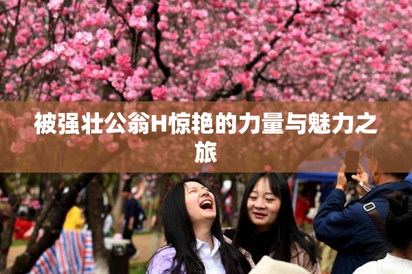 被强壮公翁H惊艳的力量与魅力之旅