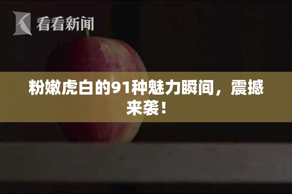 粉嫩虎白的91种魅力瞬间，震撼来袭！
