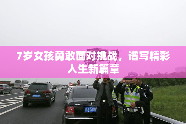 7岁女孩勇敢面对挑战，谱写精彩人生新篇章