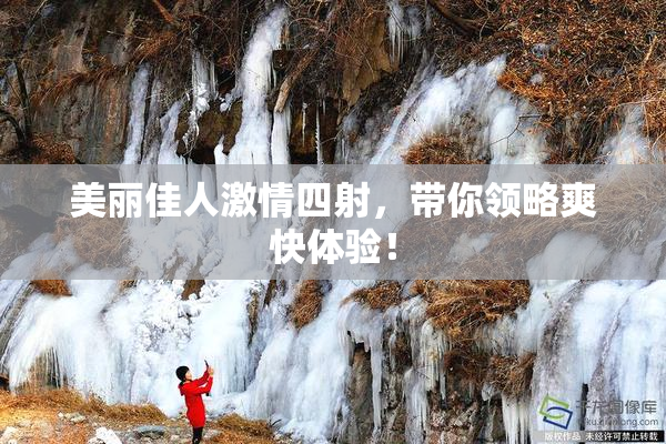 美丽佳人激情四射，带你领略爽快体验！