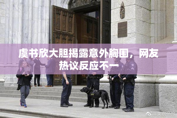 虞书欣大胆揭露意外胸围，网友热议反应不一