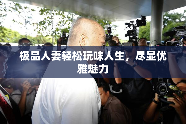 极品人妻轻松玩味人生，尽显优雅魅力