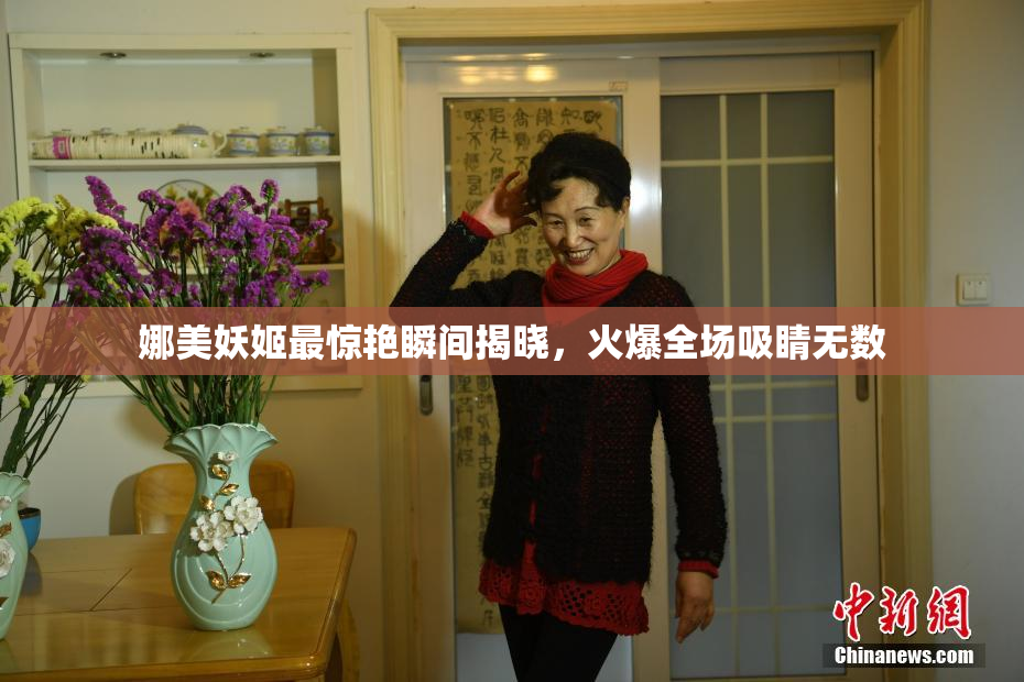 娜美妖姬最惊艳瞬间揭晓，火爆全场吸睛无数