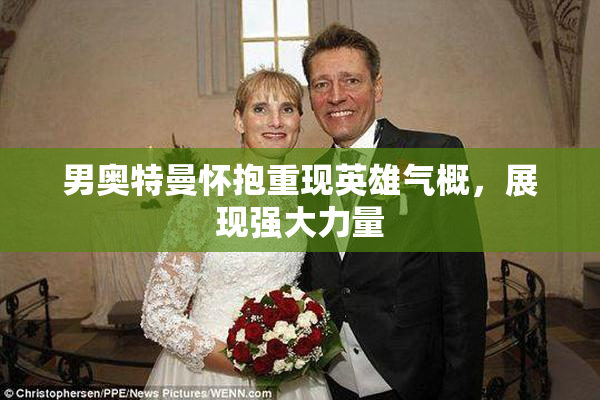 男奥特曼怀抱重现英雄气概，展现强大力量