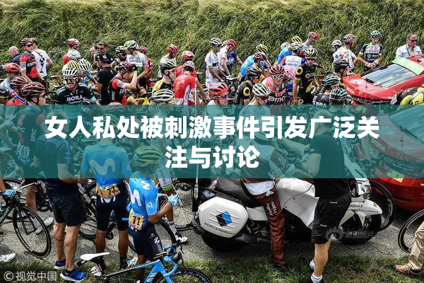 女人私处被刺激事件引发广泛关注与讨论
