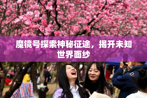 魔镜号探索神秘征途，揭开未知世界面纱