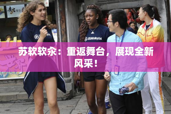 苏软软汆：重返舞台，展现全新风采！