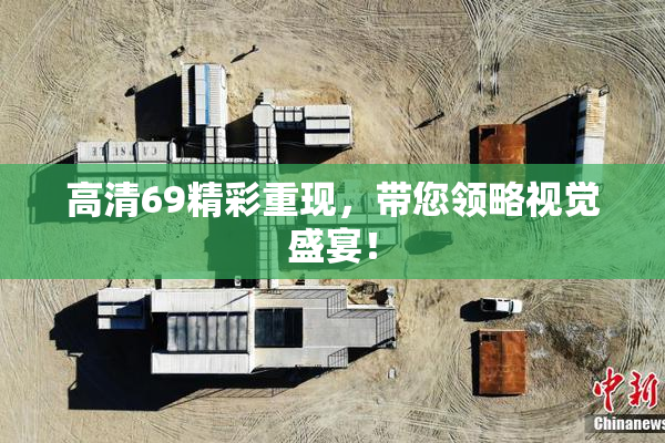 高清69精彩重现，带您领略视觉盛宴！