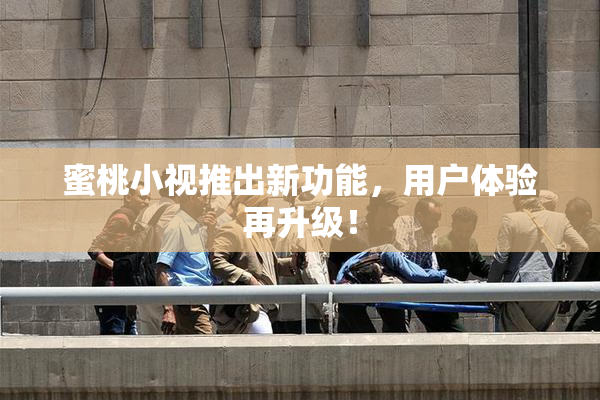 蜜桃小视推出新功能，用户体验再升级！