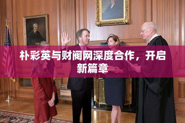 朴彩英与财阀网深度合作，开启新篇章