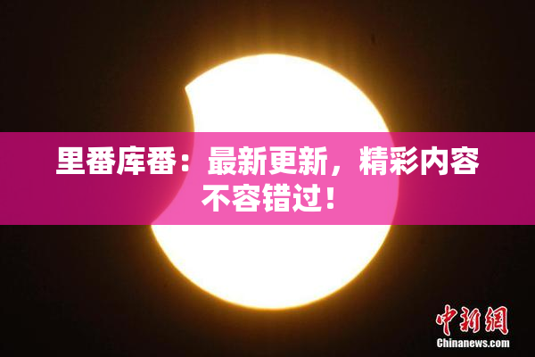 里番库番：最新更新，精彩内容不容错过！
