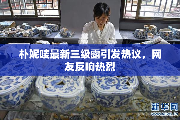 朴妮唛最新三级露引发热议，网友反响热烈
