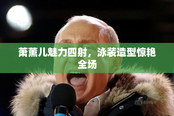 萧薰儿魅力四射，泳装造型惊艳全场