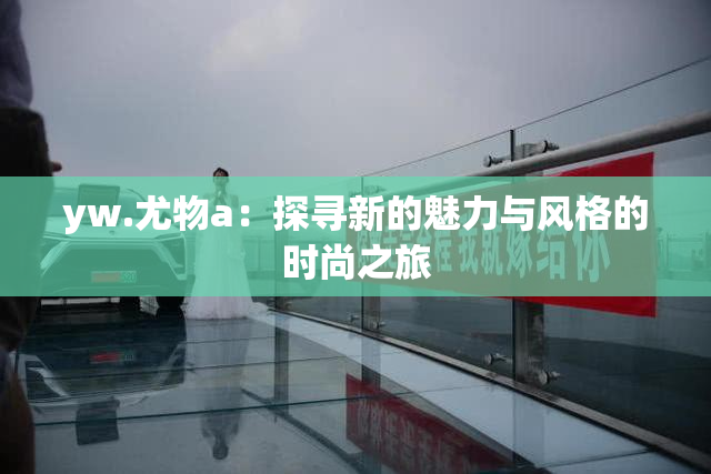 yw.尤物a：探寻新的魅力与风格的时尚之旅