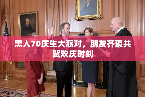 黑人70庆生大派对，朋友齐聚共贺欢庆时刻