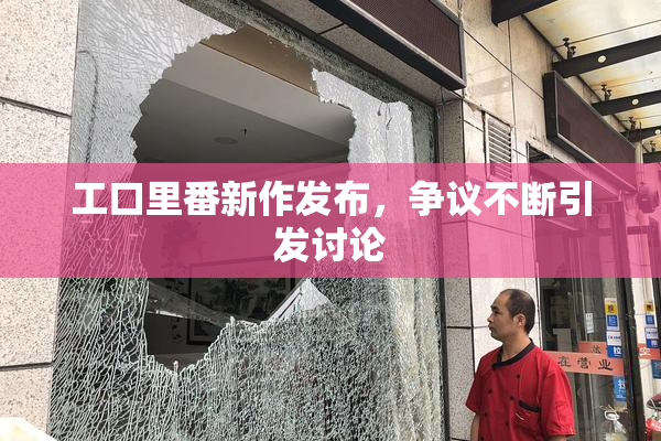 工口里番新作发布，争议不断引发讨论