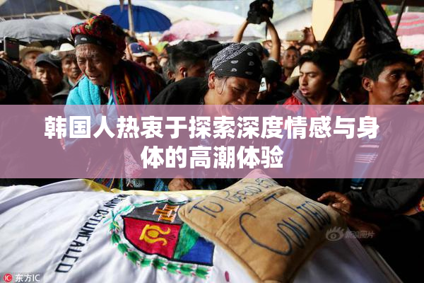 韩国人热衷于探索深度情感与身体的高潮体验